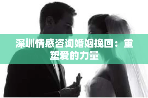 深圳情感咨询婚姻挽回：重塑爱的力量