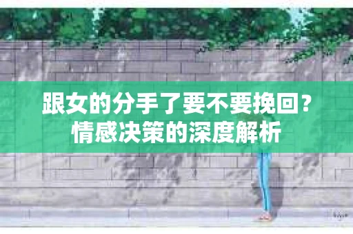 跟女的分手了要不要挽回？情感决策的深度解析
