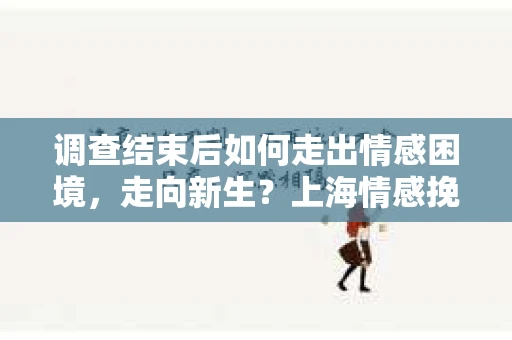 调查结束后如何走出情感困境，走向新生？上海情感挽回婚姻公司给出的专业建议