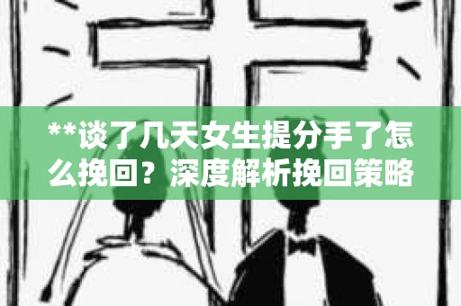 **谈了几天女生提分手了怎么挽回?深度解析挽回策略** **谈了几天女生提分手了怎么挽回?深度解析挽回策略**