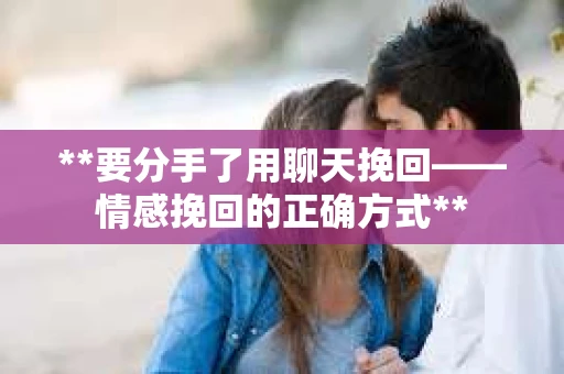 **要分手了用聊天挽回——情感挽回的正确方式**