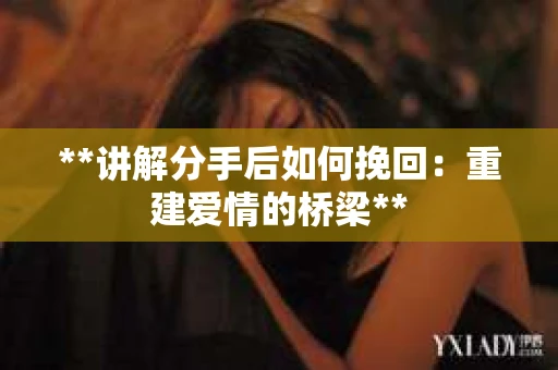 **讲解分手后如何挽回：重建爱情的桥梁**