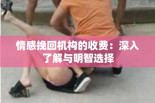 情感挽回机构的收费：深入了解与明智选择