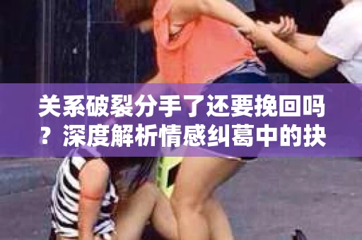 关系破裂分手了还要挽回吗？深度解析情感纠葛中的抉择