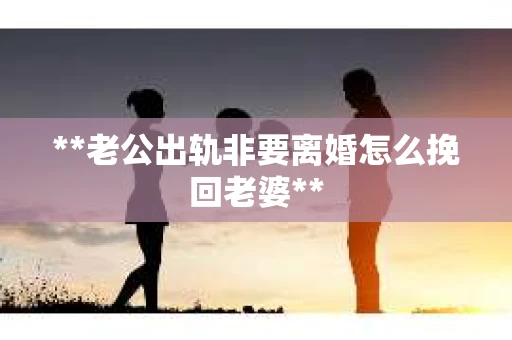 **老公出轨非要离婚怎么挽回老婆**
