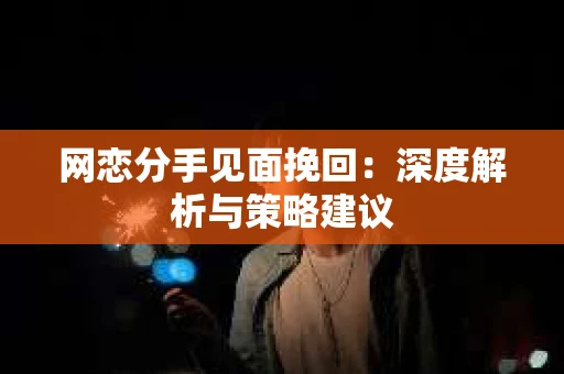 网恋分手见面挽回：深度解析与策略建议