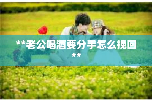 **老公喝酒要分手怎么挽回**