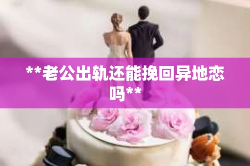 **老公出轨还能挽回异地恋吗**