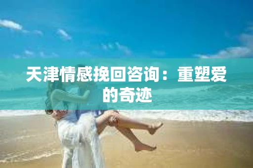 天津情感挽回咨询：重塑爱的奇迹