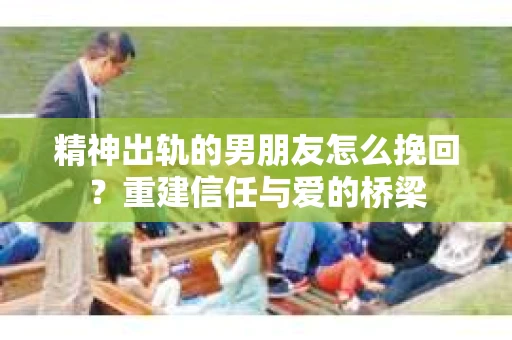 精神出轨的男朋友怎么挽回？重建信任与爱的桥梁
