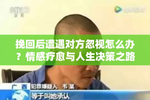 挽回后遭遇对方忽视怎么办？情感疗愈与人生决策之路