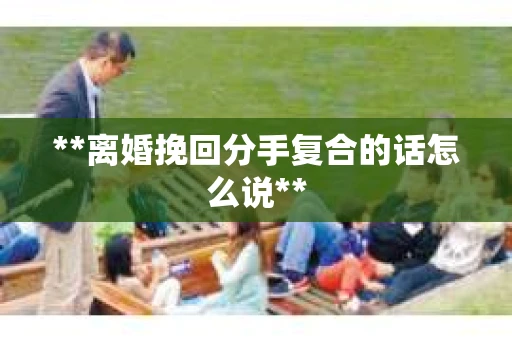 **离婚挽回分手复合的话怎么说**