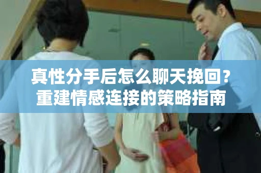 真性分手后怎么聊天挽回？重建情感连接的策略指南