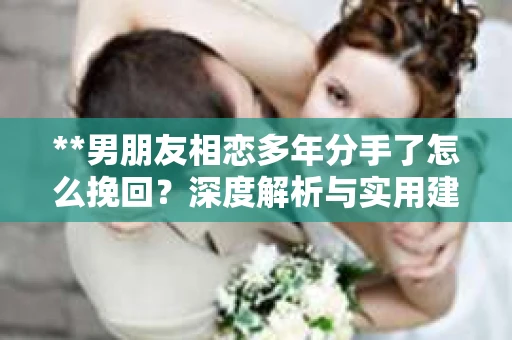 **男朋友相恋多年分手了怎么挽回？深度解析与实用建议**