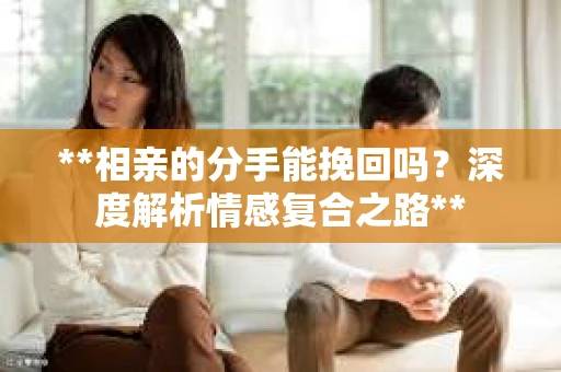 **相亲的分手能挽回吗？深度解析情感复合之路**