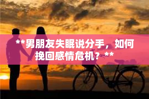 **男朋友失眠说分手，如何挽回感情危机？**
