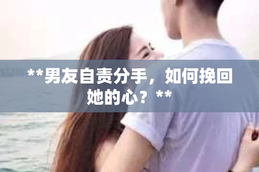 **男友自责分手，如何挽回她的心？**