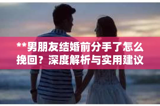 **男朋友结婚前分手了怎么挽回？深度解析与实用建议**