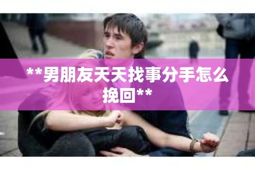 **男朋友天天找事分手怎么挽回**