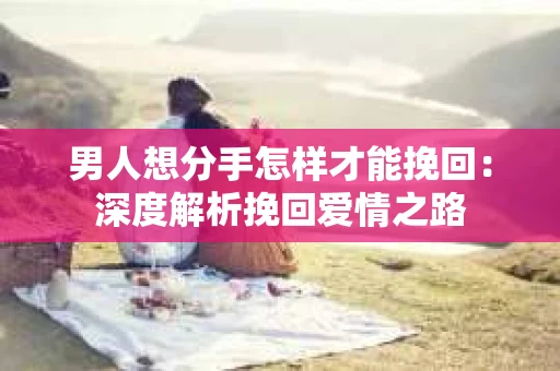 男人想分手怎样才能挽回：深度解析挽回爱情之路