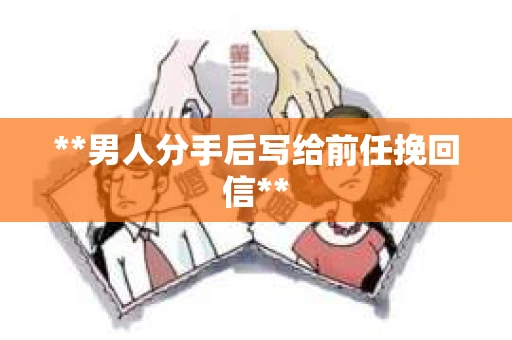**男人分手后写给前任挽回信**