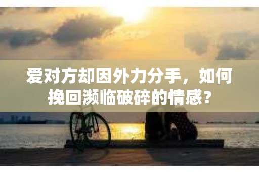 爱对方却因外力分手，如何挽回濒临破碎的情感？