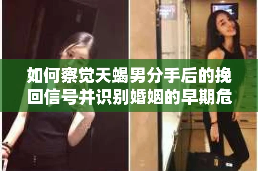 如何察觉天蝎男分手后的挽回信号并识别婚姻的早期危机？怎么办？