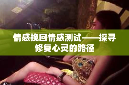 情感挽回情感测试——探寻修复心灵的路径
