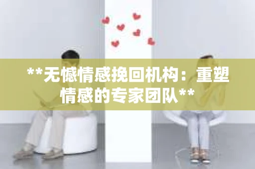 **无憾情感挽回机构：重塑情感的专家团队**