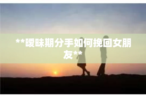 **暧昧期分手如何挽回女朋友**