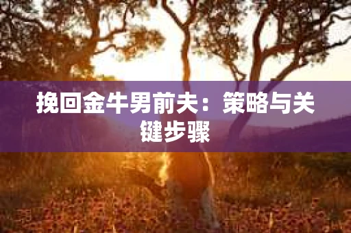 挽回金牛男前夫：策略与关键步骤