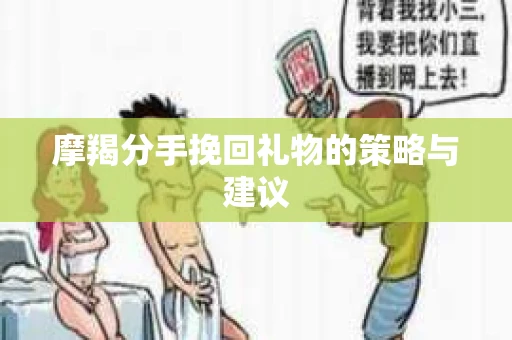 摩羯分手挽回礼物的策略与建议