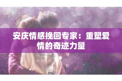 安庆情感挽回专家：重塑爱情的奇迹力量