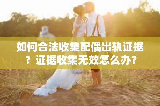 如何合法收集配偶出轨证据？证据收集无效怎么办？