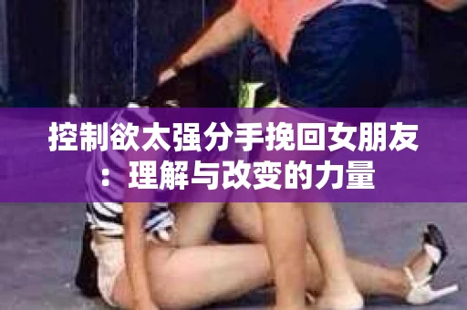控制欲太强分手挽回女朋友：理解与改变的力量