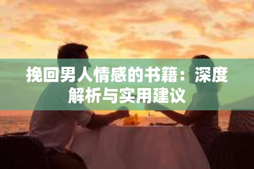 挽回男人情感的书籍:深度解析与实用建议 挽回男人情感的书籍:深度解析与实用建议