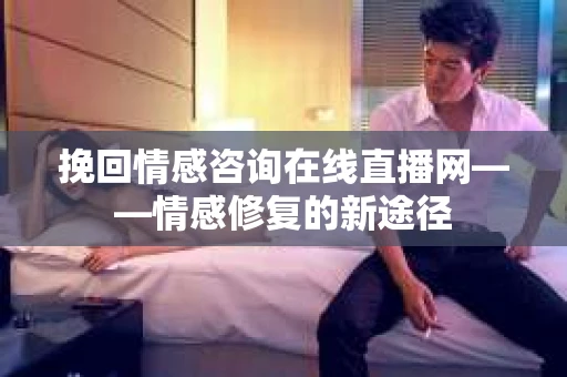 挽回情感咨询在线直播网——情感修复的新途径