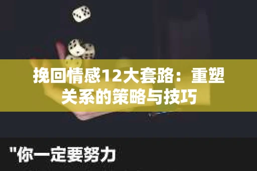 挽回情感12大套路：重塑关系的策略与技巧