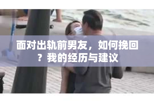 面对出轨前男友，如何挽回？我的经历与建议