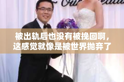 被出轨后也没有被挽回啊，这感觉就像是被世界抛弃了一样。我曾经也经历过这样的事情，那种心如刀割的痛，至今仍记忆犹新。今天，我想和大家聊聊这个话题，希望能给那些正在经历或者曾经经历过类似痛苦的人一些安慰和帮助。