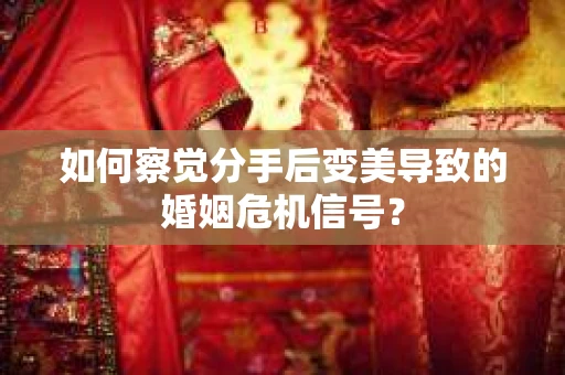 如何察觉分手后变美导致的婚姻危机信号？