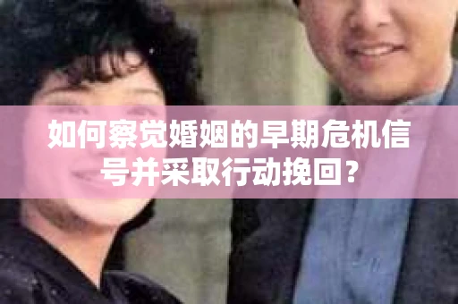 如何察觉婚姻的早期危机信号并采取行动挽回？
