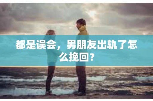 都是误会，男朋友出轨了怎么挽回？
