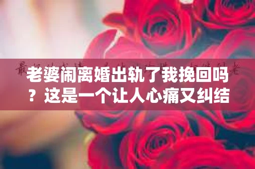 老婆闹离婚出轨了我挽回吗？这是一个让人心痛又纠结的问题。在这个问题上，我想要和大家分享一些我的看法和经验。