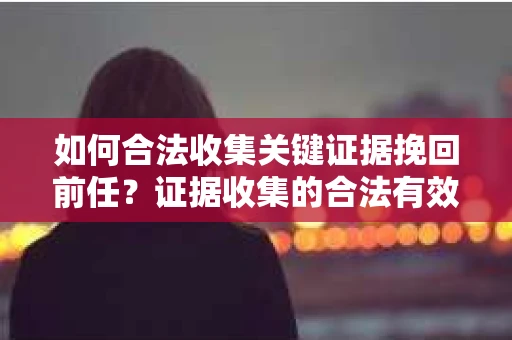 如何合法收集关键证据挽回前任？证据收集的合法有效方案