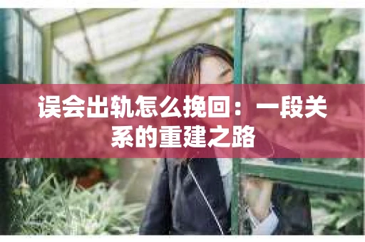 误会出轨怎么挽回：一段关系的重建之路
