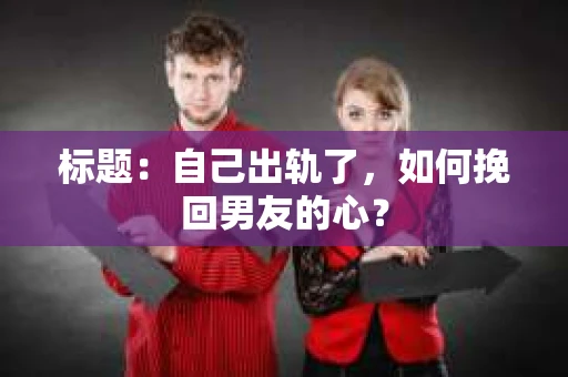 标题：自己出轨了，如何挽回男友的心？