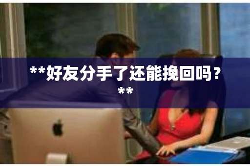 **好友分手了还能挽回吗?** **好友分手了还能挽回吗?**