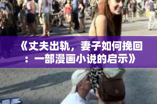 《丈夫出轨，妻子如何挽回：一部漫画小说的启示》