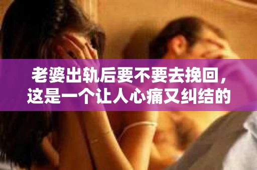 老婆出轨后要不要去挽回，这是一个让人心痛又纠结的问题。在这个问题上，每个人都有自己的看法和选择。今天，我就来和大家聊聊这个话题，希望能给大家带来一些帮助。
